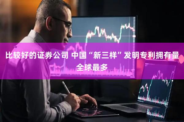 比较好的证券公司 中国“新三样”发明专利拥有量全球最多