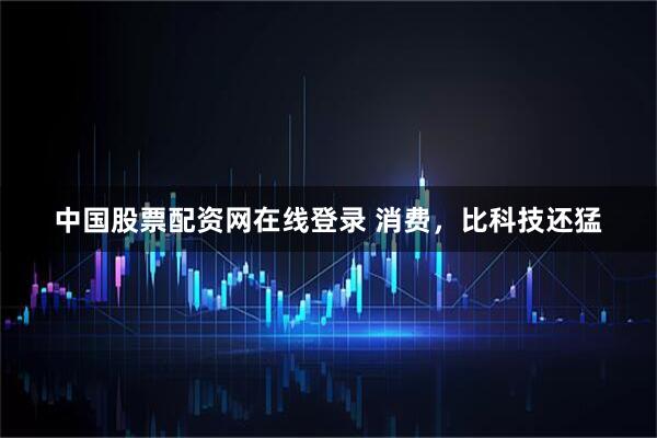 中国股票配资网在线登录 消费，比科技还猛