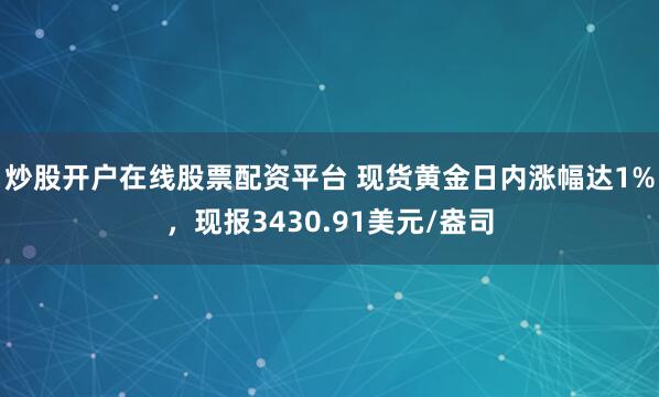 炒股开户在线股票配资平台 现货黄金日内涨幅达1%，现报3430.91美元/盎司