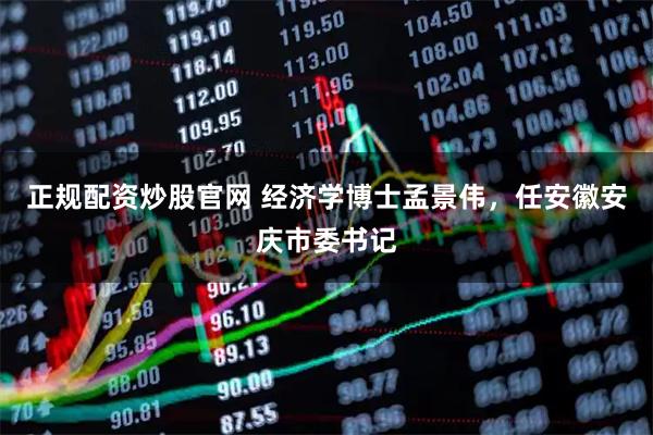 正规配资炒股官网 经济学博士孟景伟，任安徽安庆市委书记