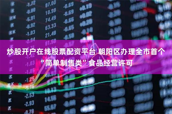 炒股开户在线股票配资平台 朝阳区办理全市首个“简单制售类”食品经营许可