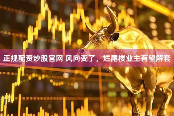 正规配资炒股官网 风向变了，烂尾楼业主有望解套
