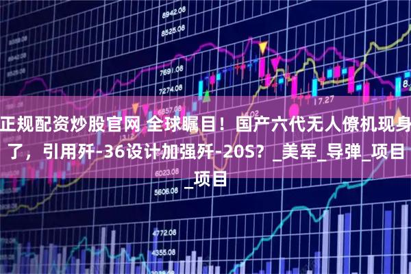 正规配资炒股官网 全球瞩目！国产六代无人僚机现身了，引用歼-36设计加强歼-20S？_美军_导弹_项目
