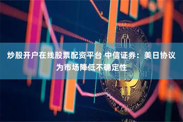 炒股开户在线股票配资平台 中信证券：美日协议为市场降低不确定性