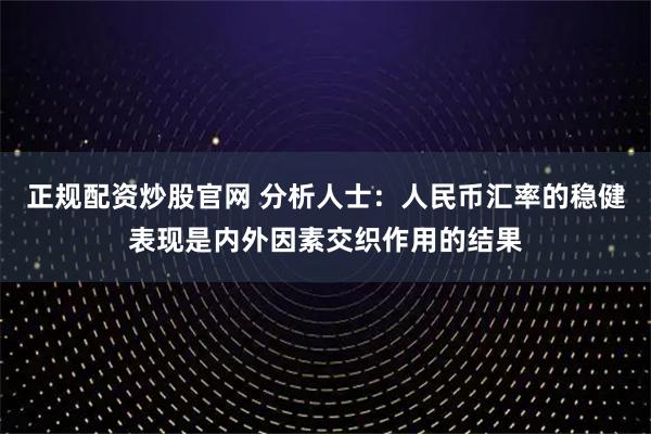 正规配资炒股官网 分析人士：人民币汇率的稳健表现是内外因素交织作用的结果