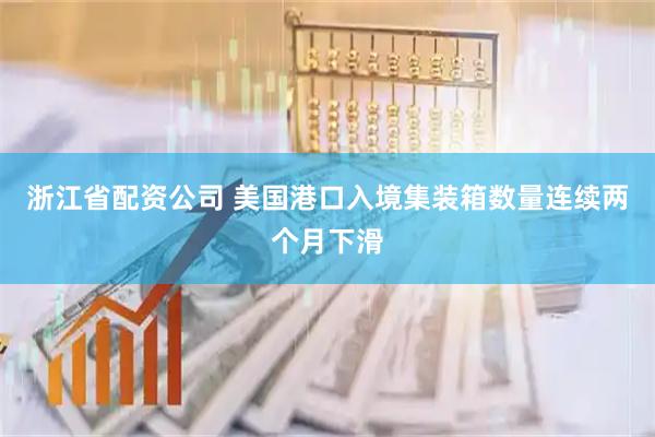 浙江省配资公司 美国港口入境集装箱数量连续两个月下滑