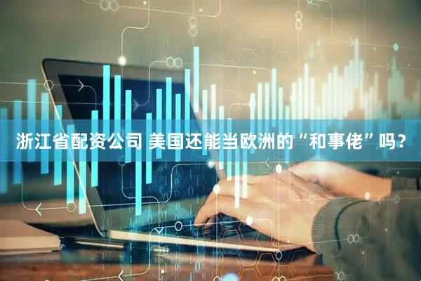 浙江省配资公司 美国还能当欧洲的“和事佬”吗？