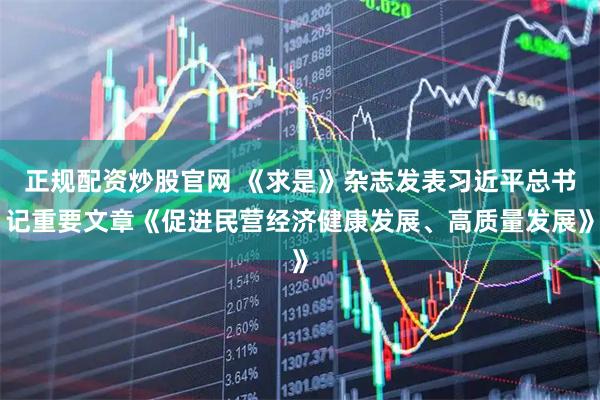 正规配资炒股官网 《求是》杂志发表习近平总书记重要文章《促进民营经济健康发展、高质量发展》