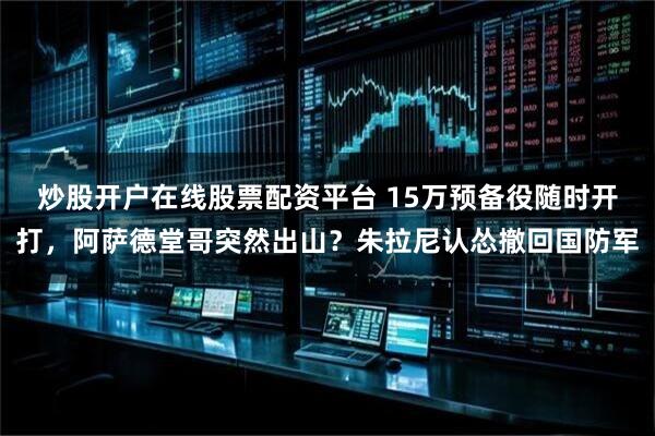 炒股开户在线股票配资平台 15万预备役随时开打，阿萨德堂哥突然出山？朱拉尼认怂撤回国防军