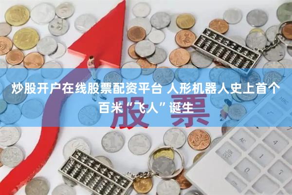 炒股开户在线股票配资平台 人形机器人史上首个百米“飞人”诞生