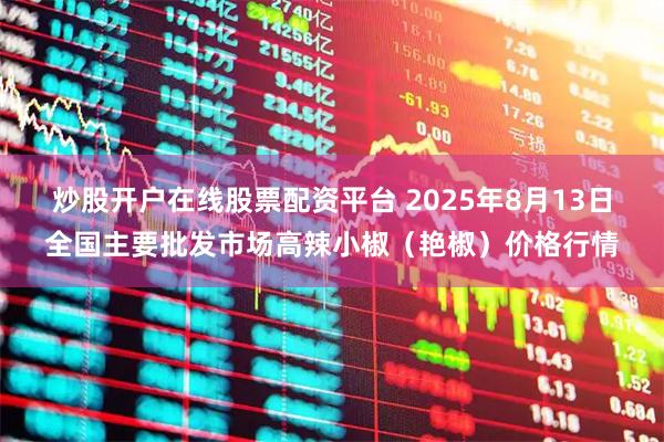 炒股开户在线股票配资平台 2025年8月13日全国主要批发市场高辣小椒（艳椒）价格行情