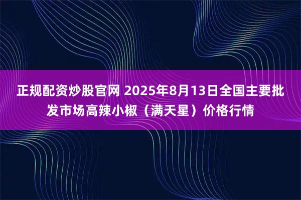 正规配资炒股官网 2025年8月13日全国主要批发市场高辣小椒（满天星）价格行情