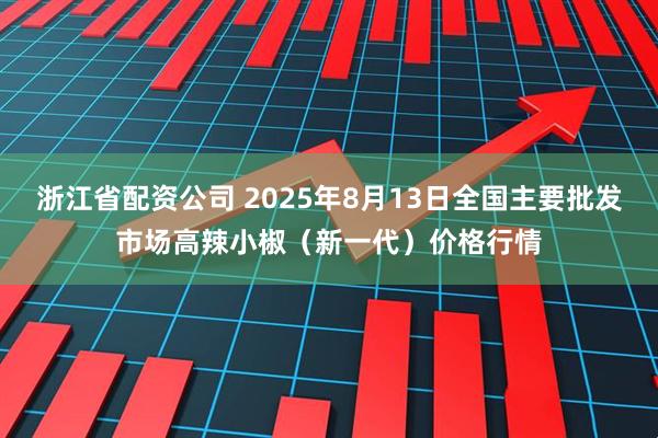 浙江省配资公司 2025年8月13日全国主要批发市场高辣小椒（新一代）价格行情