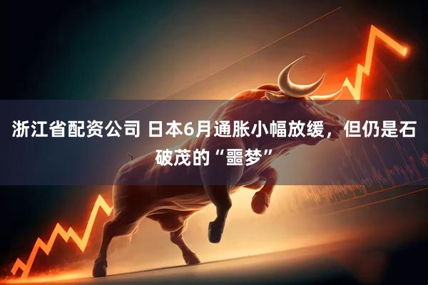 浙江省配资公司 日本6月通胀小幅放缓，但仍是石破茂的“噩梦”