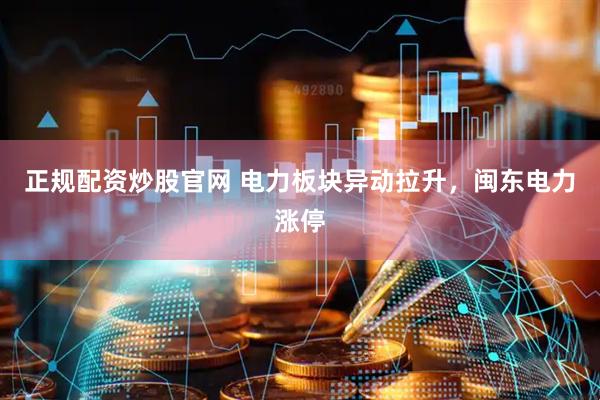 正规配资炒股官网 电力板块异动拉升，闽东电力涨停