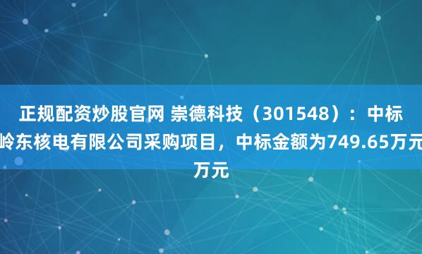正规配资炒股官网 崇德科技（301548）：中标岭东核电有限公司采购项目，中标金额为749.65万元