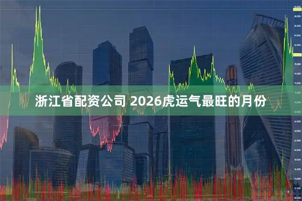 浙江省配资公司 2026虎运气最旺的月份