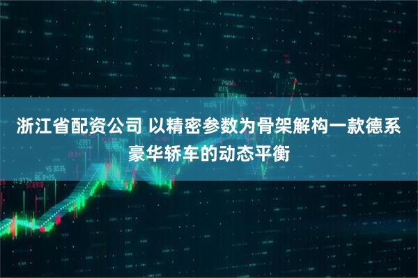 浙江省配资公司 以精密参数为骨架解构一款德系豪华轿车的动态平衡
