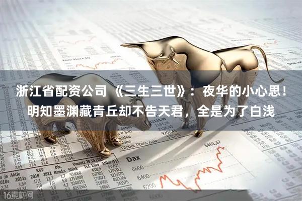 浙江省配资公司 《三生三世》：夜华的小心思！明知墨渊藏青丘却不告天君，全是为了白浅
