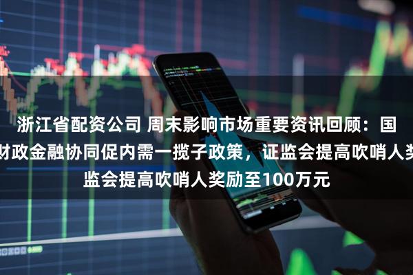 浙江省配资公司 周末影响市场重要资讯回顾：国常会部署实施财政金融协同促内需一揽子政策，证监会提高吹哨人奖励至100万元