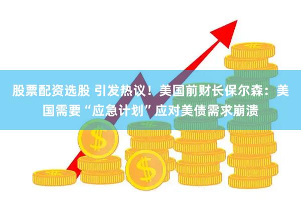 股票配资选股 引发热议！美国前财长保尔森：美国需要“应急计划”应对美债需求崩溃