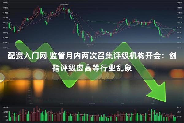 配资入门网 监管月内两次召集评级机构开会：剑指评级虚高等行业乱象