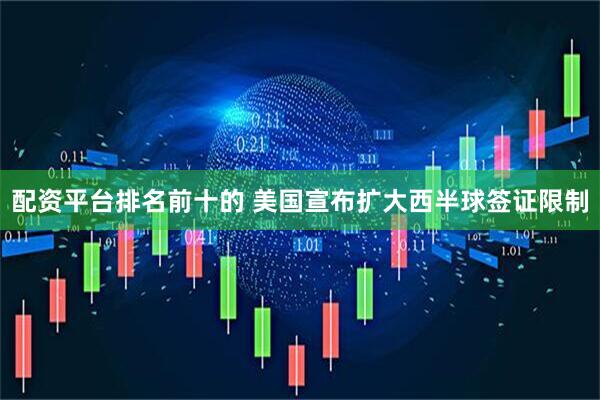 配资平台排名前十的 美国宣布扩大西半球签证限制