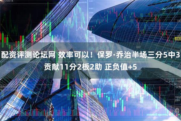 配资评测论坛网 效率可以！保罗·乔治半场三分5中3贡献11分2板2助 正负值+5