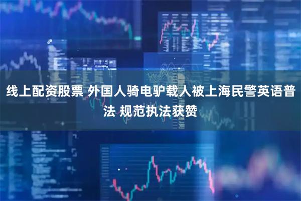 线上配资股票 外国人骑电驴载人被上海民警英语普法 规范执法获赞