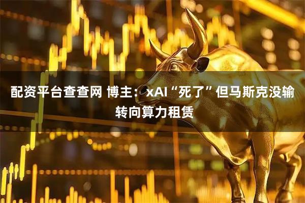 配资平台查查网 博主：xAI“死了”但马斯克没输 转向算力租赁