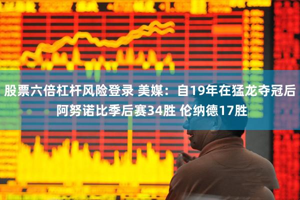 股票六倍杠杆风险登录 美媒：自19年在猛龙夺冠后 阿努诺比季后赛34胜 伦纳德17胜