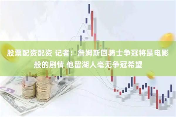 股票配资配资 记者：詹姆斯回骑士争冠将是电影般的剧情 他留湖人毫无争冠希望