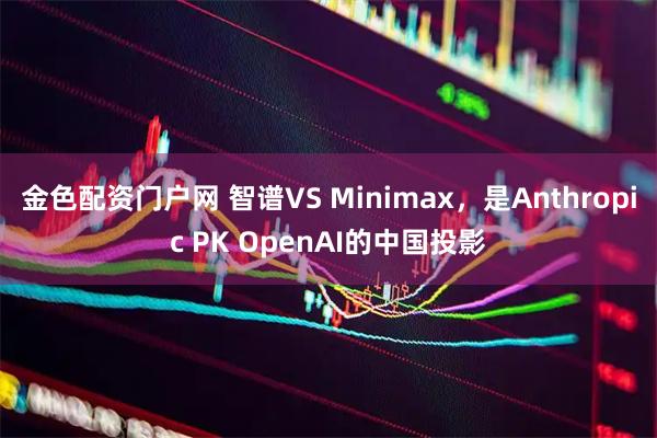 金色配资门户网 智谱VS Minimax，是Anthropic PK OpenAI的中国投影