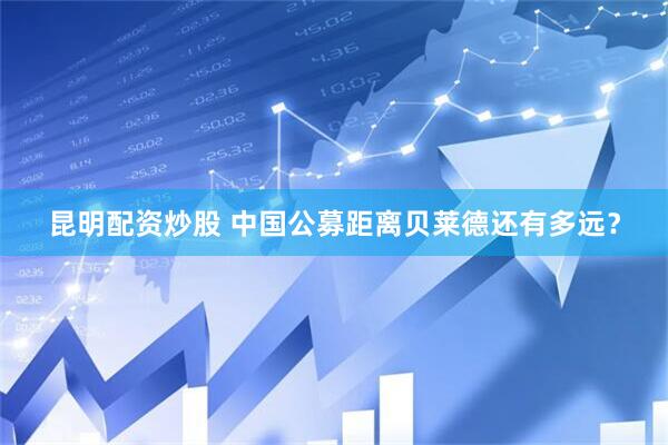 昆明配资炒股 中国公募距离贝莱德还有多远？