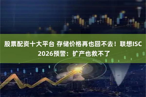 股票配资十大平台 存储价格再也回不去！联想ISC 2026预警：扩产也救不了
