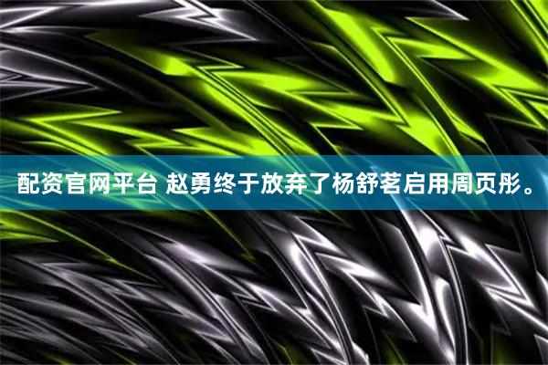 配资官网平台 赵勇终于放弃了杨舒茗启用周页彤。