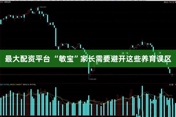 最大配资平台 “敏宝”家长需要避开这些养育误区